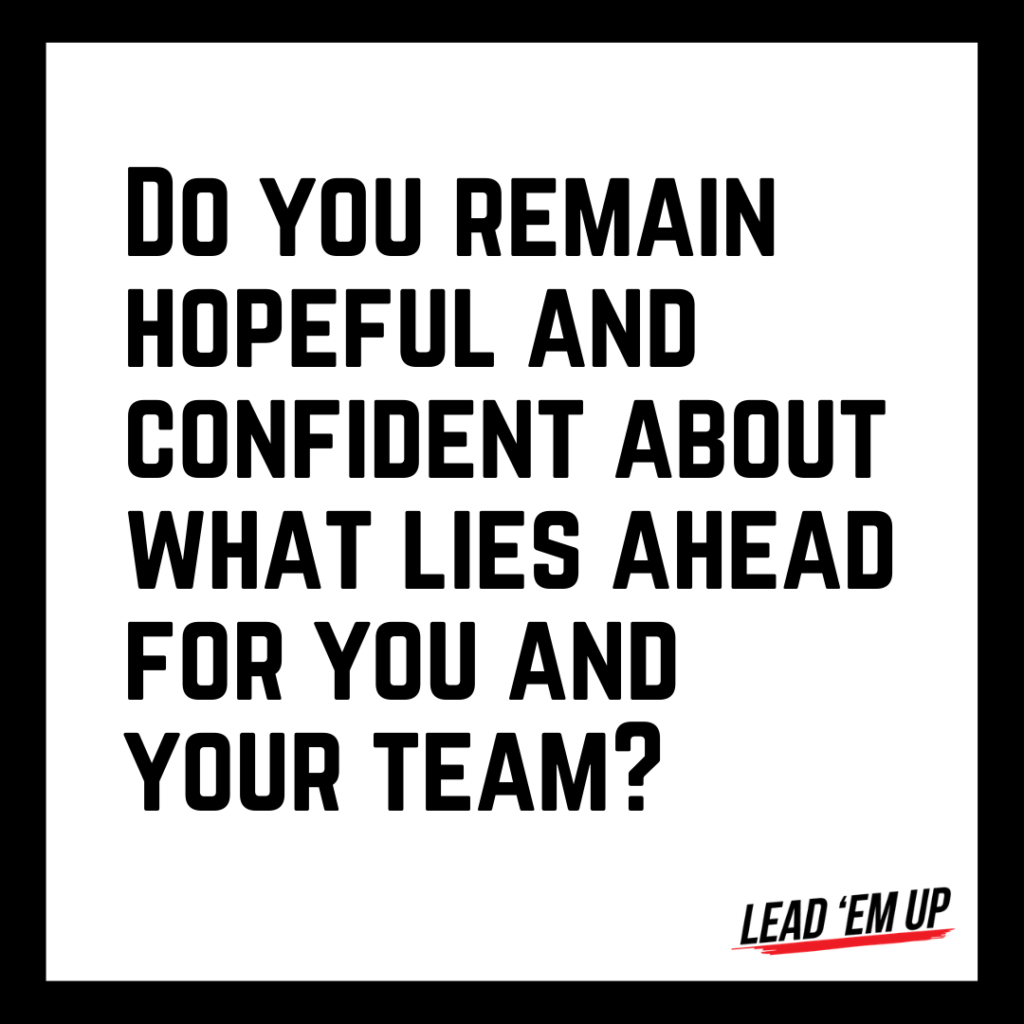 Do you remain hopeful and confident about what lies ahead for you and your team?