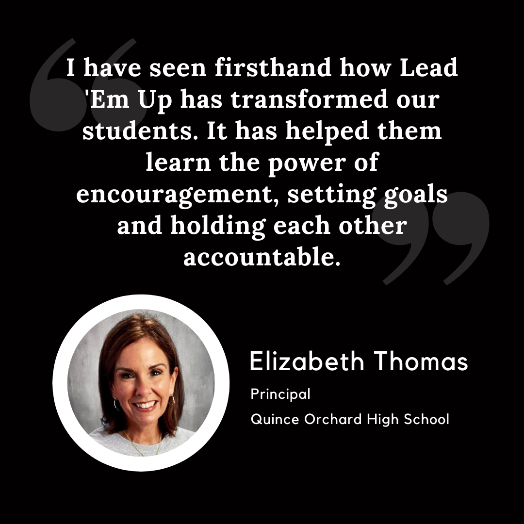 I have seen firsthand how Lead 'Em Up has transformed our students. It has helped them learn the power of encouragement, setting goals and holding each other accountable.